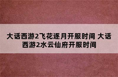 大话西游2飞花逐月开服时间 大话西游2水云仙府开服时间